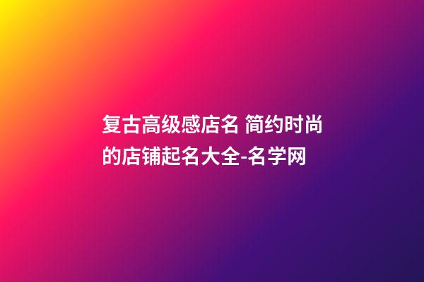 复古高级感店名 简约时尚的店铺起名大全-名学网